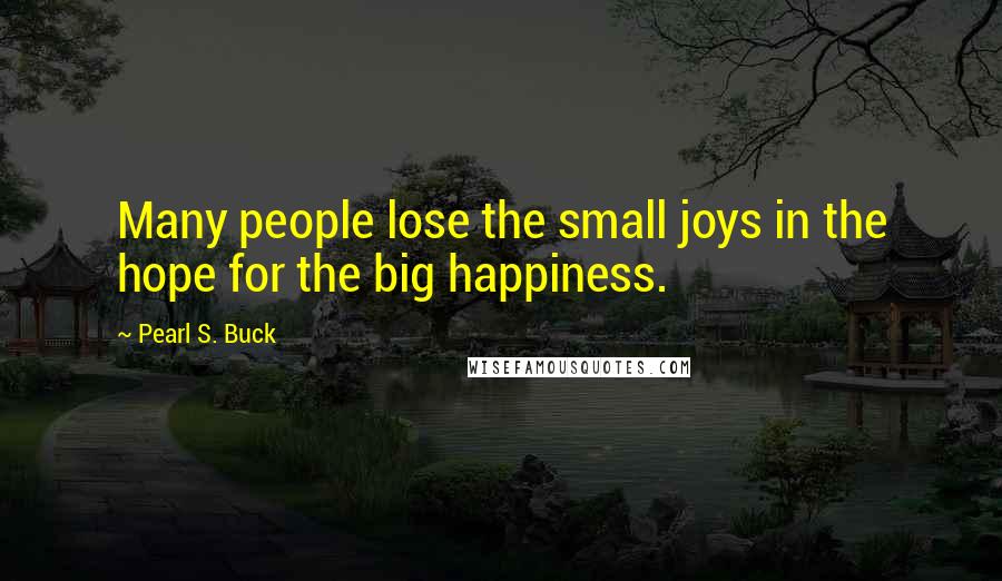 Pearl S. Buck Quotes: Many people lose the small joys in the hope for the big happiness.