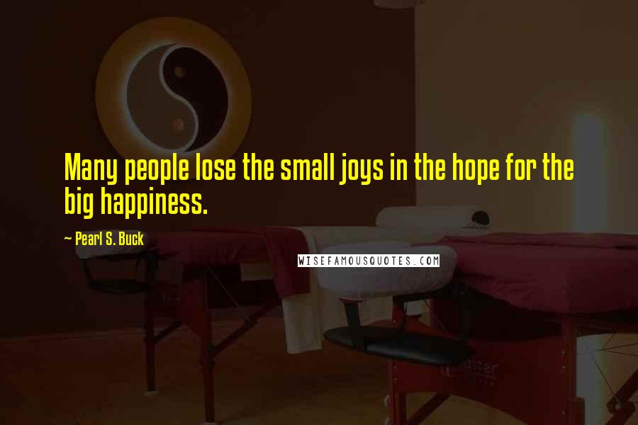 Pearl S. Buck Quotes: Many people lose the small joys in the hope for the big happiness.