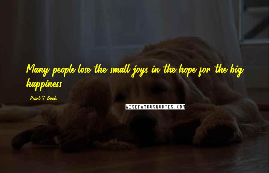 Pearl S. Buck Quotes: Many people lose the small joys in the hope for the big happiness.