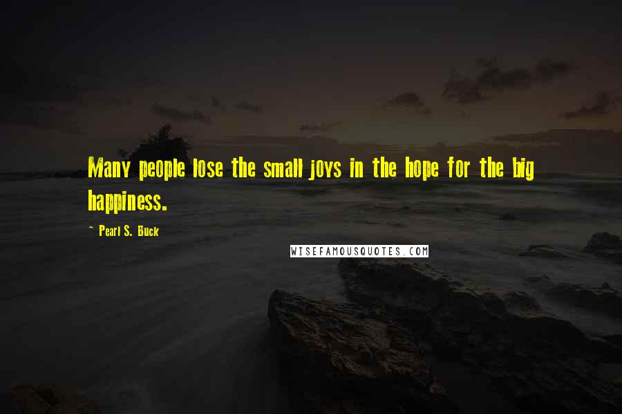 Pearl S. Buck Quotes: Many people lose the small joys in the hope for the big happiness.