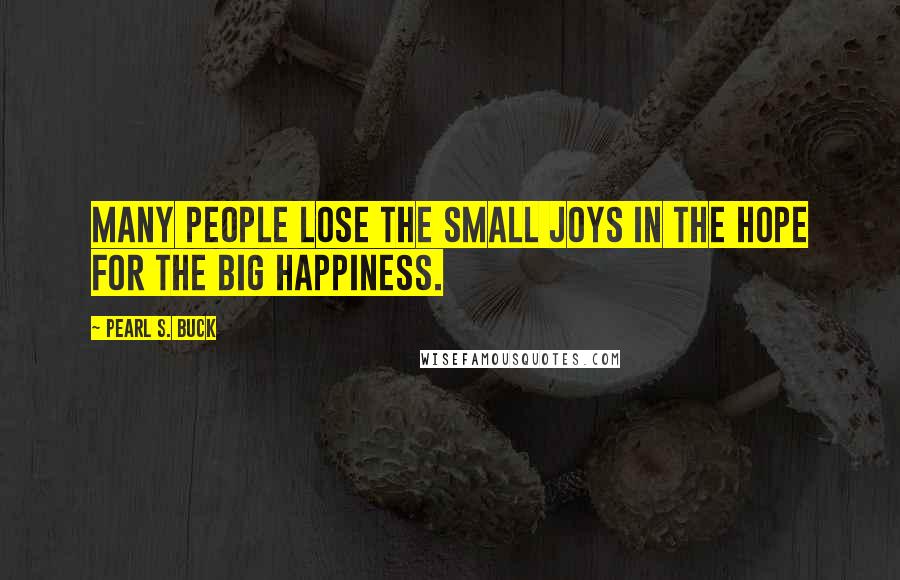 Pearl S. Buck Quotes: Many people lose the small joys in the hope for the big happiness.