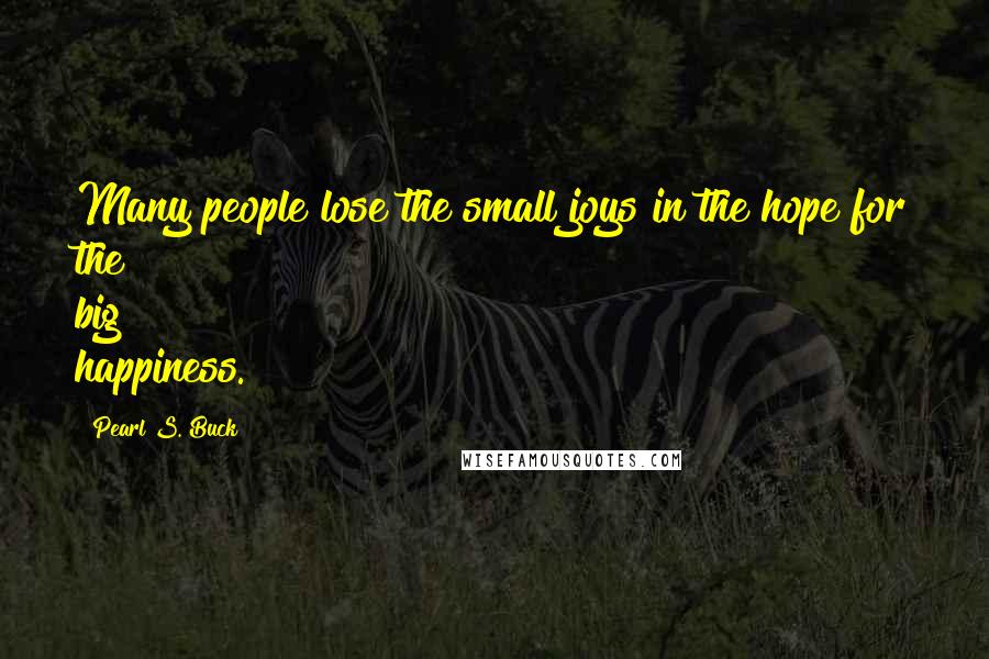 Pearl S. Buck Quotes: Many people lose the small joys in the hope for the big happiness.