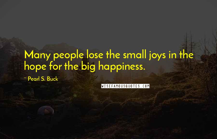 Pearl S. Buck Quotes: Many people lose the small joys in the hope for the big happiness.