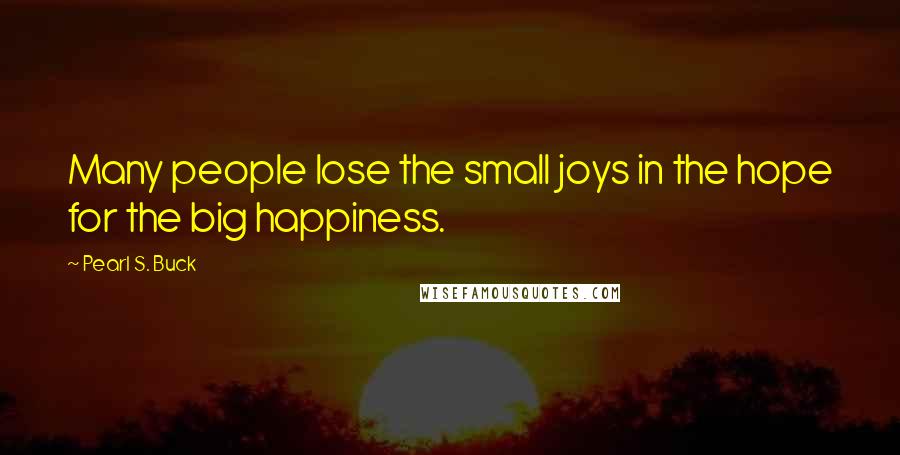 Pearl S. Buck Quotes: Many people lose the small joys in the hope for the big happiness.