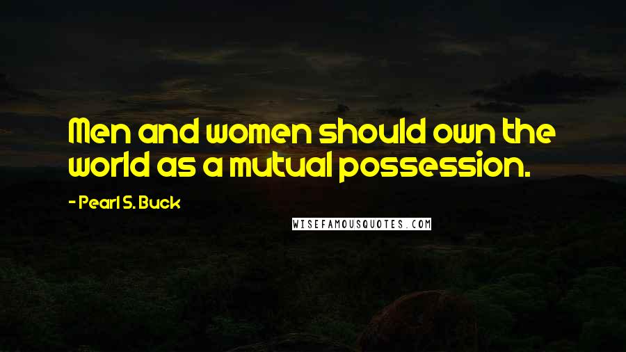 Pearl S. Buck Quotes: Men and women should own the world as a mutual possession.