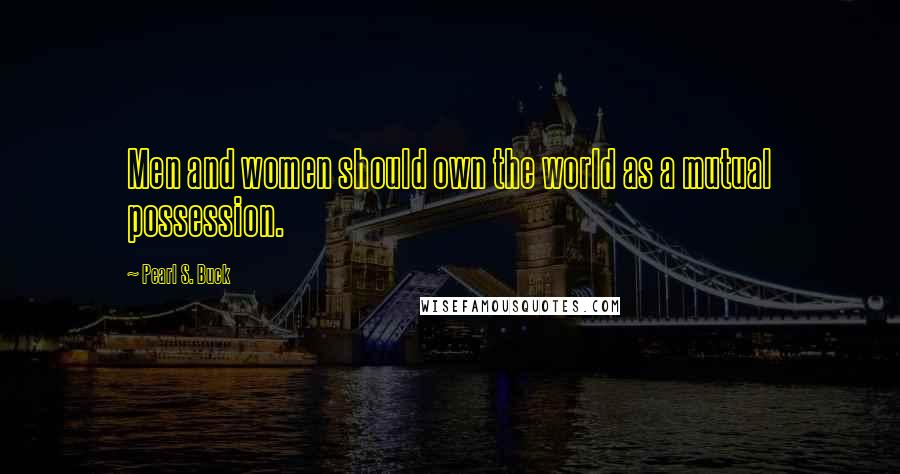 Pearl S. Buck Quotes: Men and women should own the world as a mutual possession.