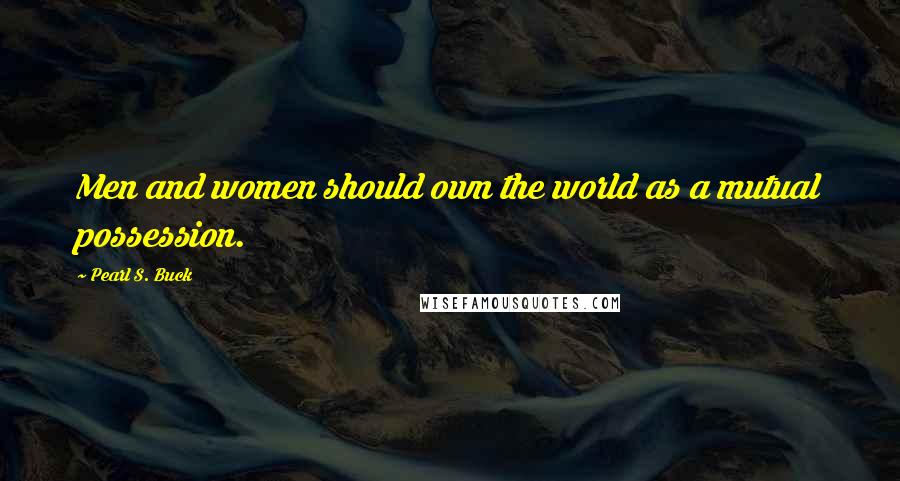 Pearl S. Buck Quotes: Men and women should own the world as a mutual possession.