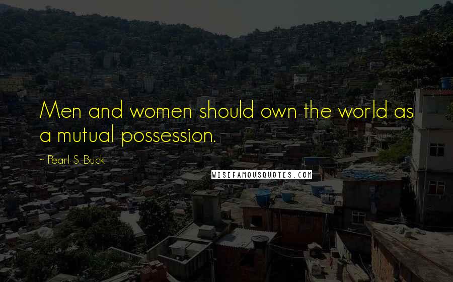 Pearl S. Buck Quotes: Men and women should own the world as a mutual possession.