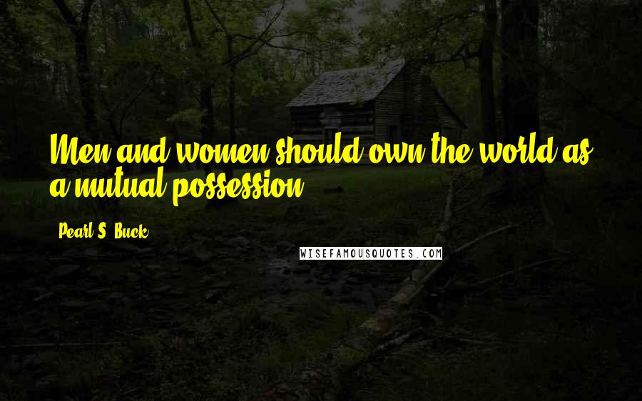 Pearl S. Buck Quotes: Men and women should own the world as a mutual possession.