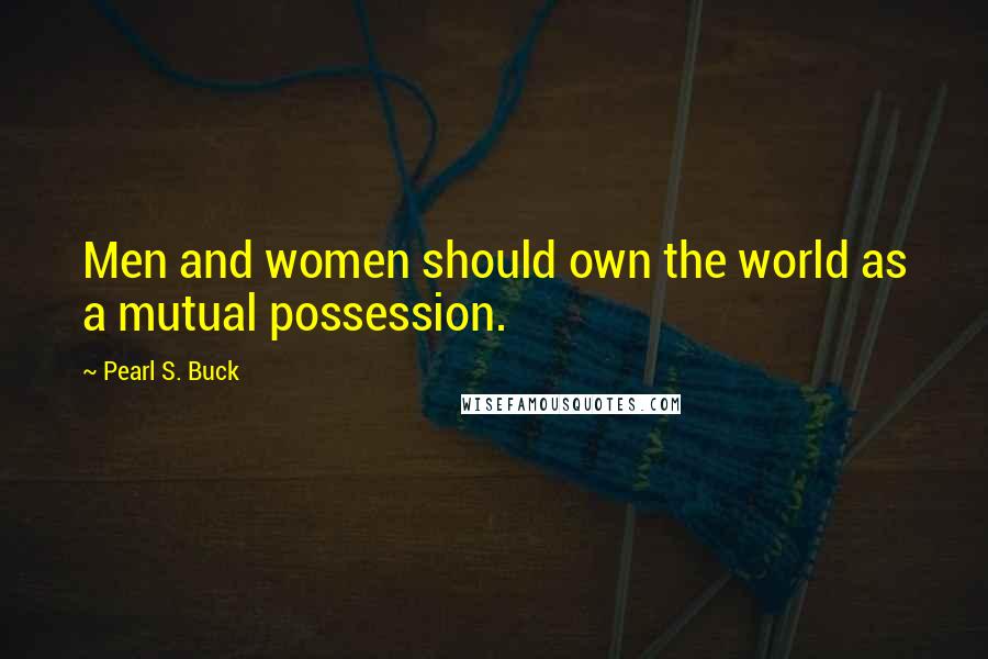 Pearl S. Buck Quotes: Men and women should own the world as a mutual possession.