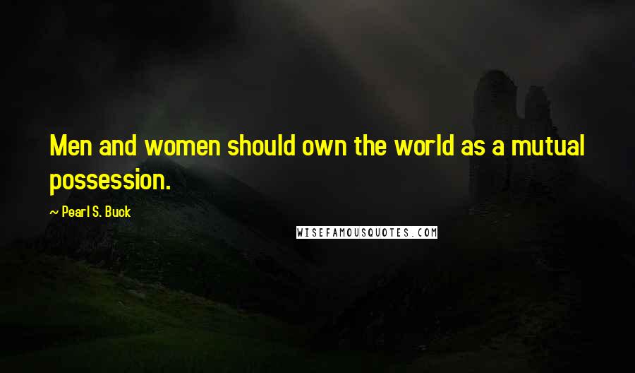 Pearl S. Buck Quotes: Men and women should own the world as a mutual possession.