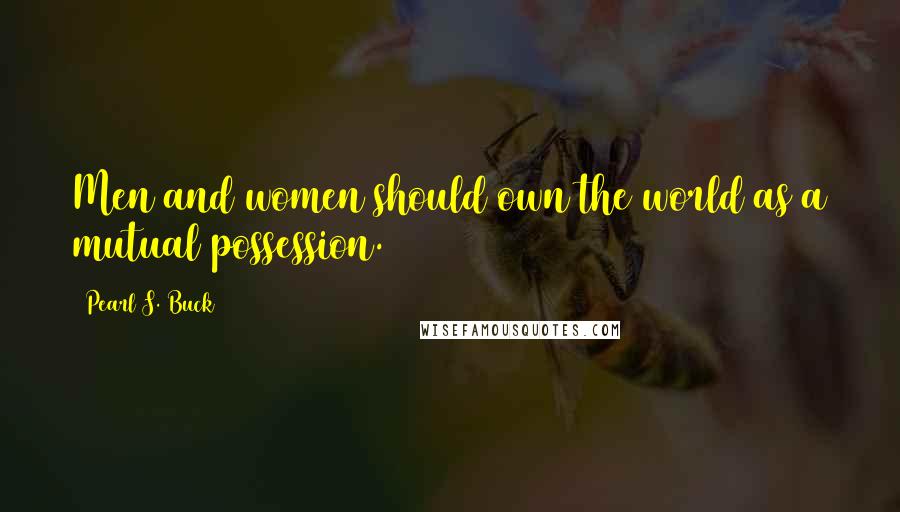 Pearl S. Buck Quotes: Men and women should own the world as a mutual possession.