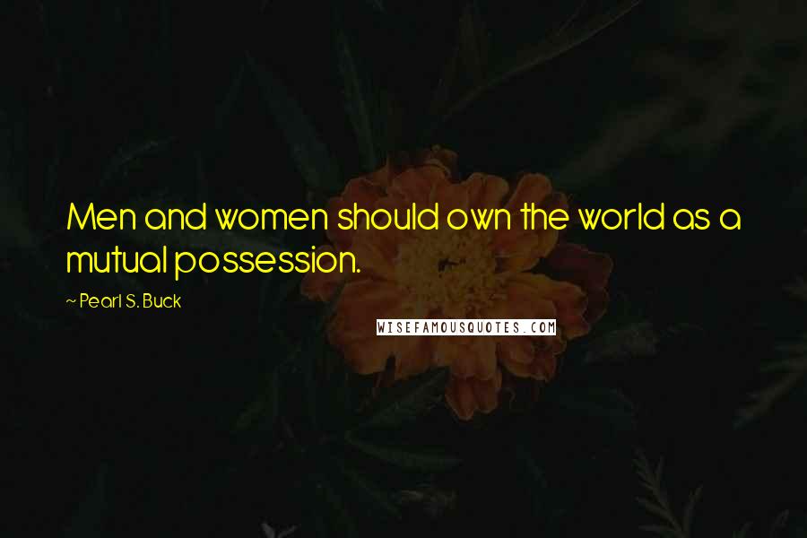 Pearl S. Buck Quotes: Men and women should own the world as a mutual possession.