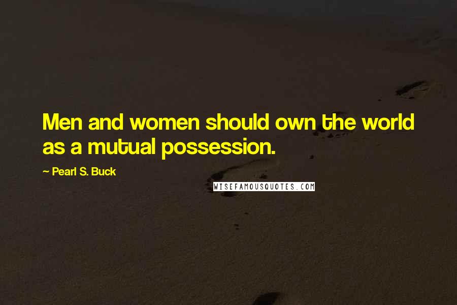 Pearl S. Buck Quotes: Men and women should own the world as a mutual possession.