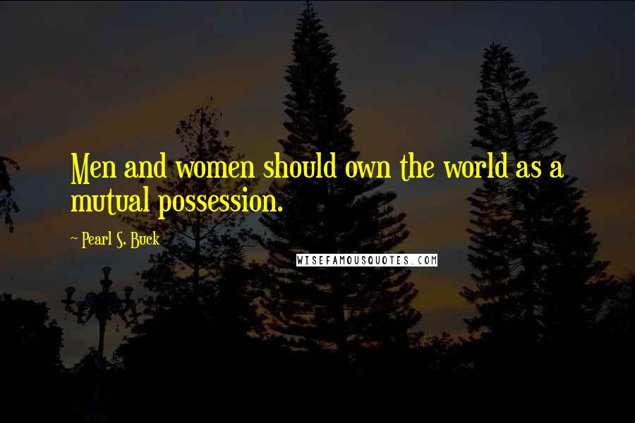 Pearl S. Buck Quotes: Men and women should own the world as a mutual possession.