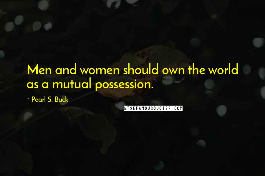 Pearl S. Buck Quotes: Men and women should own the world as a mutual possession.