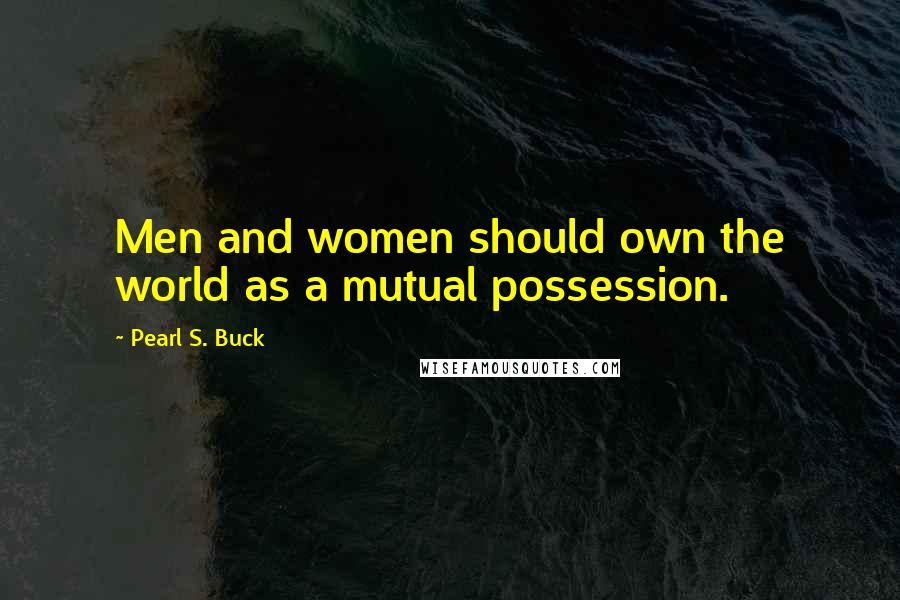 Pearl S. Buck Quotes: Men and women should own the world as a mutual possession.