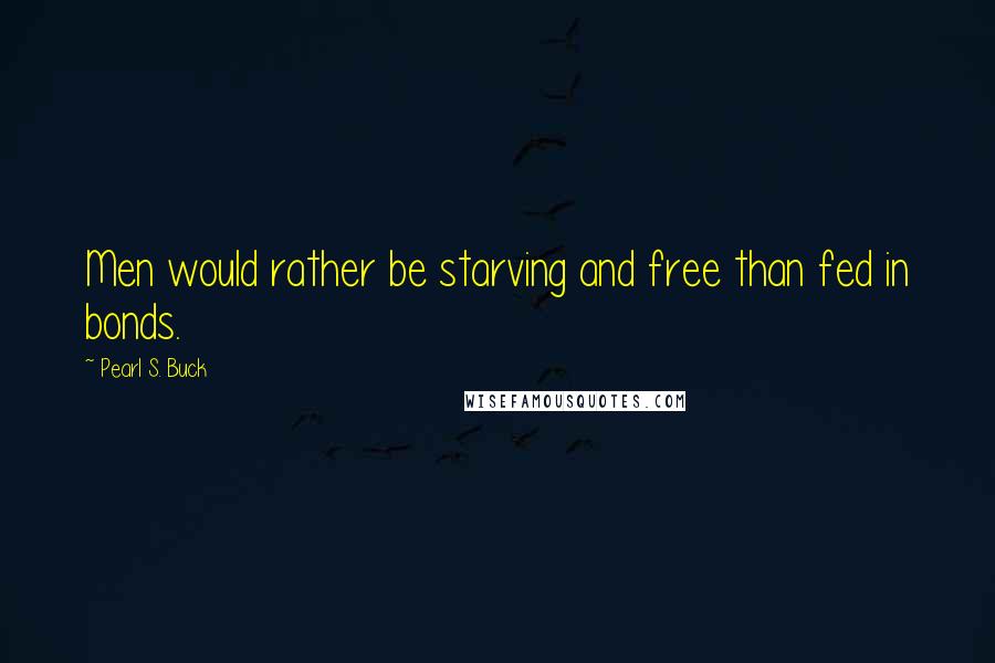 Pearl S. Buck Quotes: Men would rather be starving and free than fed in bonds.