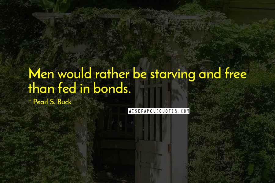 Pearl S. Buck Quotes: Men would rather be starving and free than fed in bonds.