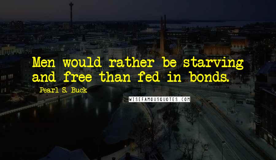 Pearl S. Buck Quotes: Men would rather be starving and free than fed in bonds.