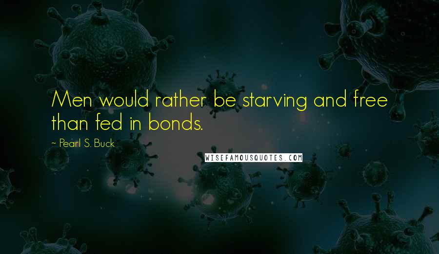 Pearl S. Buck Quotes: Men would rather be starving and free than fed in bonds.