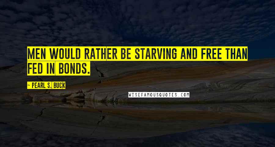 Pearl S. Buck Quotes: Men would rather be starving and free than fed in bonds.