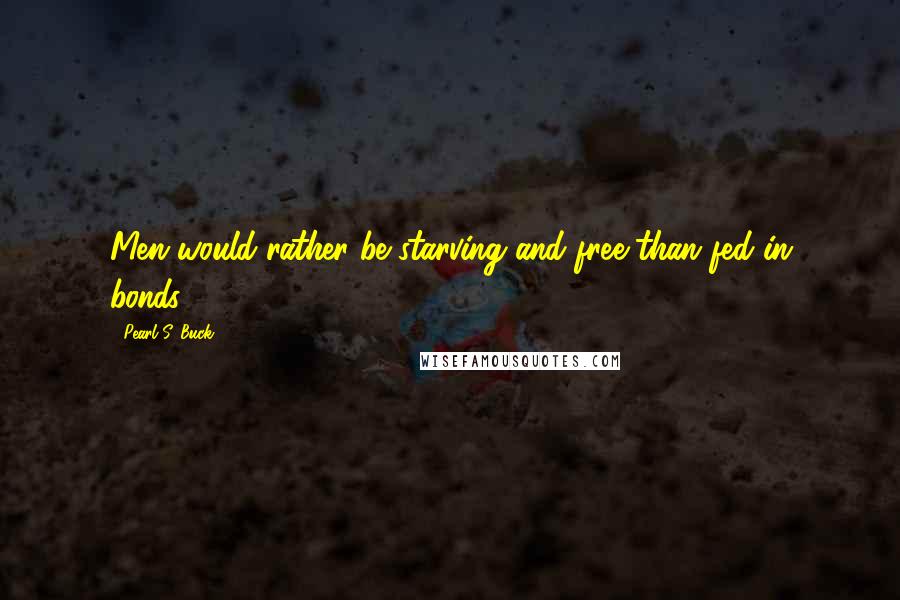 Pearl S. Buck Quotes: Men would rather be starving and free than fed in bonds.