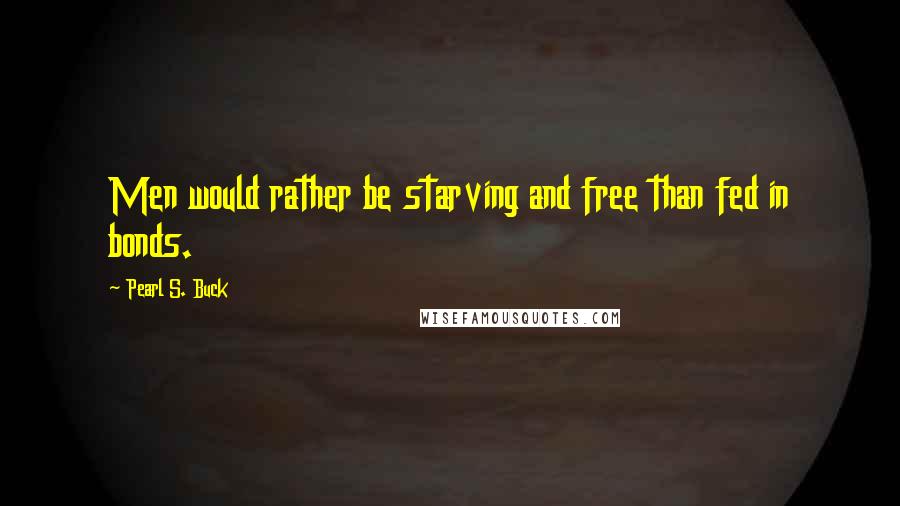 Pearl S. Buck Quotes: Men would rather be starving and free than fed in bonds.