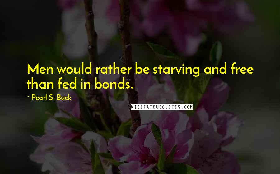 Pearl S. Buck Quotes: Men would rather be starving and free than fed in bonds.