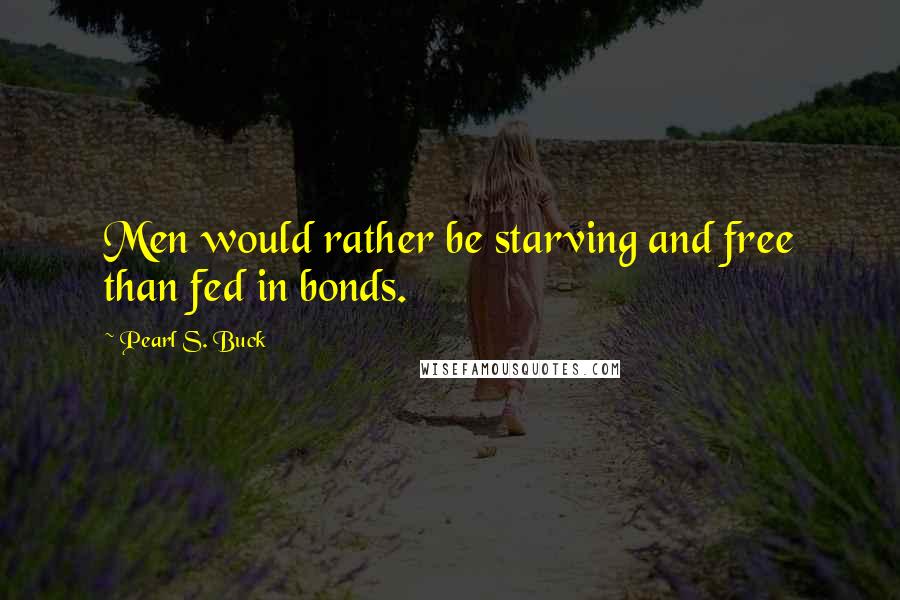 Pearl S. Buck Quotes: Men would rather be starving and free than fed in bonds.