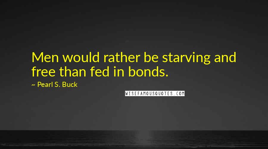 Pearl S. Buck Quotes: Men would rather be starving and free than fed in bonds.