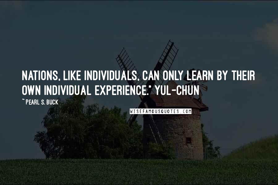 Pearl S. Buck Quotes: Nations, like individuals, can only learn by their own individual experience." Yul-chun