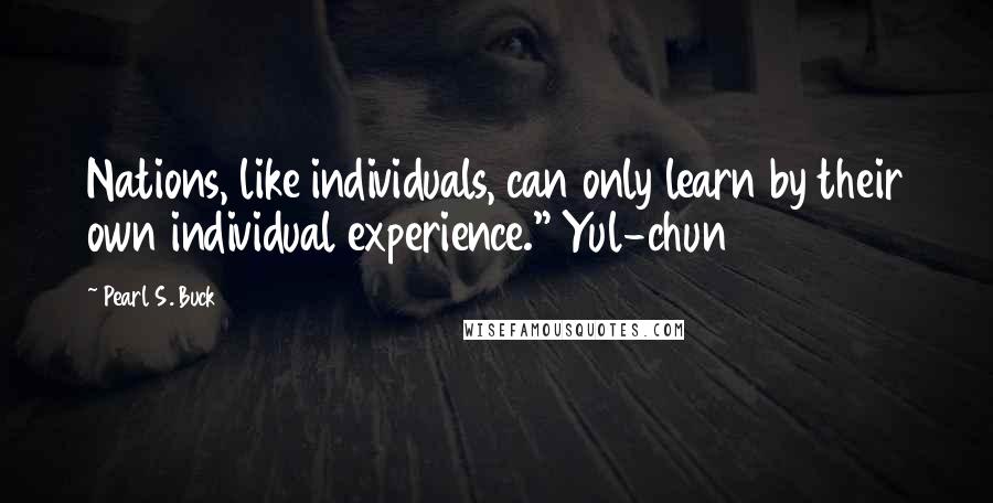 Pearl S. Buck Quotes: Nations, like individuals, can only learn by their own individual experience." Yul-chun