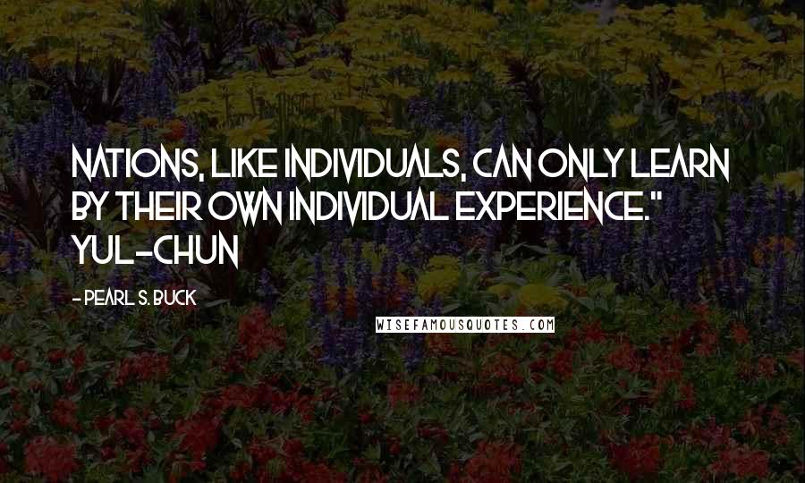 Pearl S. Buck Quotes: Nations, like individuals, can only learn by their own individual experience." Yul-chun