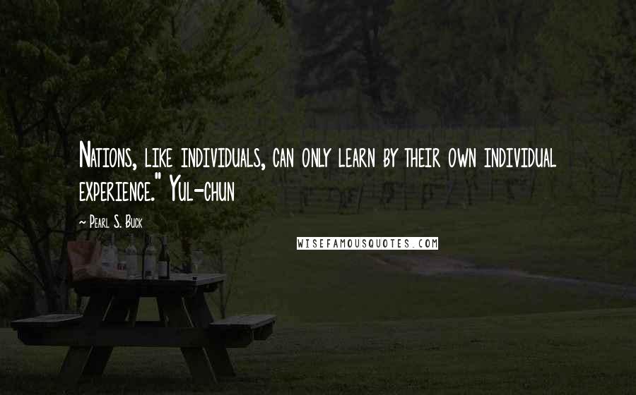 Pearl S. Buck Quotes: Nations, like individuals, can only learn by their own individual experience." Yul-chun