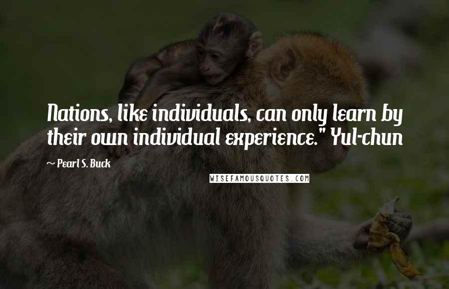 Pearl S. Buck Quotes: Nations, like individuals, can only learn by their own individual experience." Yul-chun