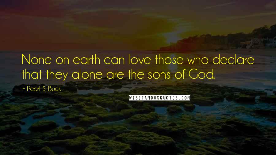 Pearl S. Buck Quotes: None on earth can love those who declare that they alone are the sons of God.