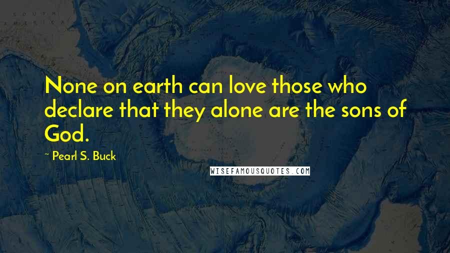 Pearl S. Buck Quotes: None on earth can love those who declare that they alone are the sons of God.