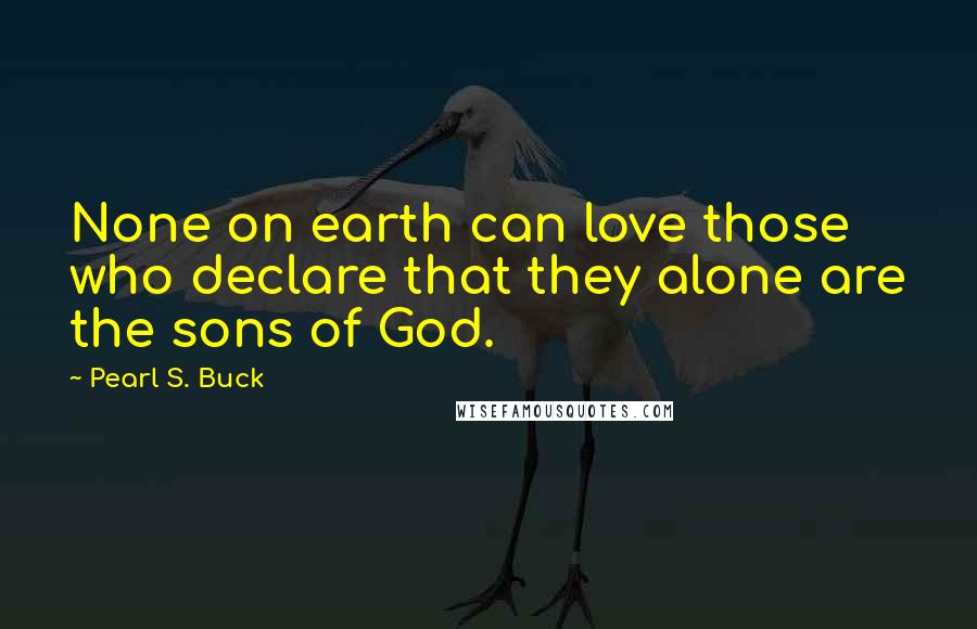 Pearl S. Buck Quotes: None on earth can love those who declare that they alone are the sons of God.