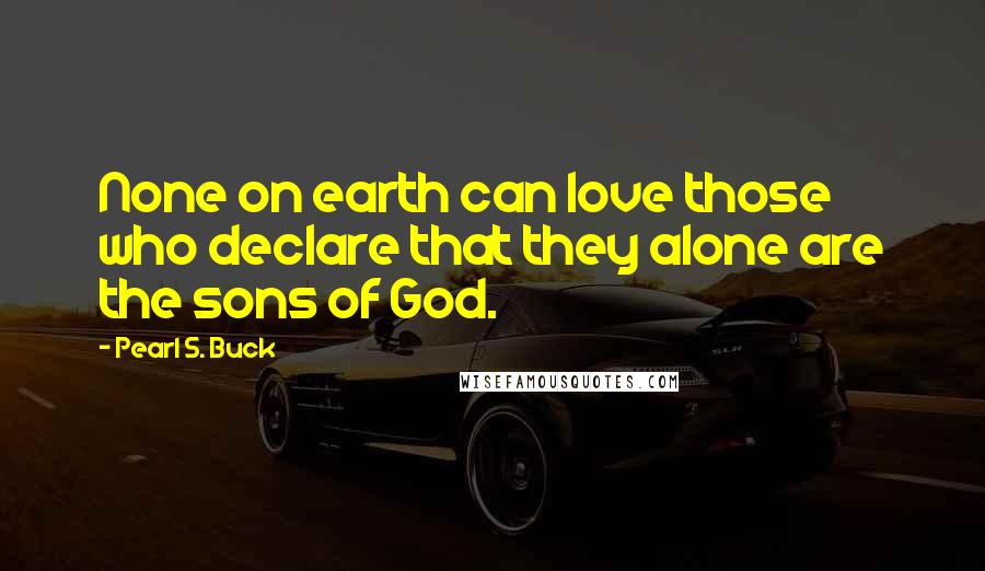 Pearl S. Buck Quotes: None on earth can love those who declare that they alone are the sons of God.