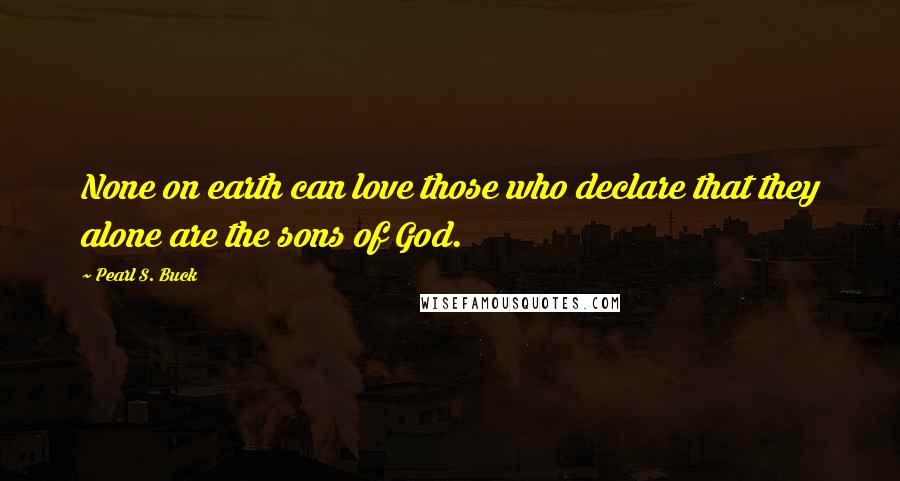 Pearl S. Buck Quotes: None on earth can love those who declare that they alone are the sons of God.