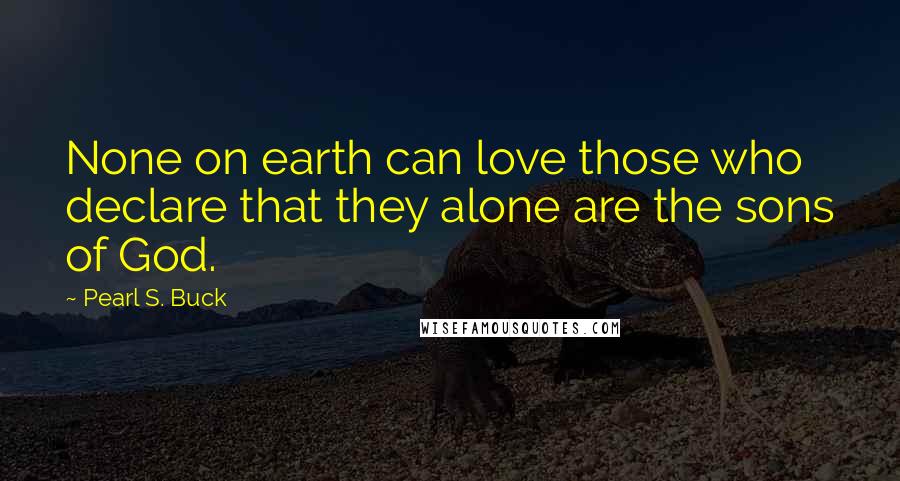Pearl S. Buck Quotes: None on earth can love those who declare that they alone are the sons of God.