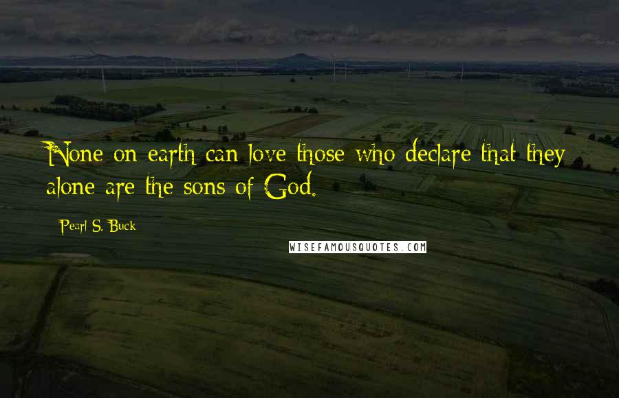 Pearl S. Buck Quotes: None on earth can love those who declare that they alone are the sons of God.