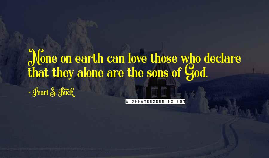 Pearl S. Buck Quotes: None on earth can love those who declare that they alone are the sons of God.