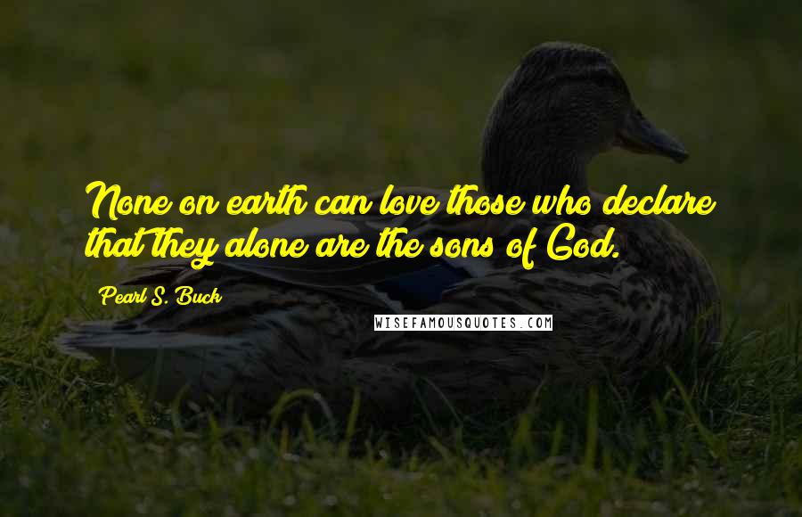 Pearl S. Buck Quotes: None on earth can love those who declare that they alone are the sons of God.