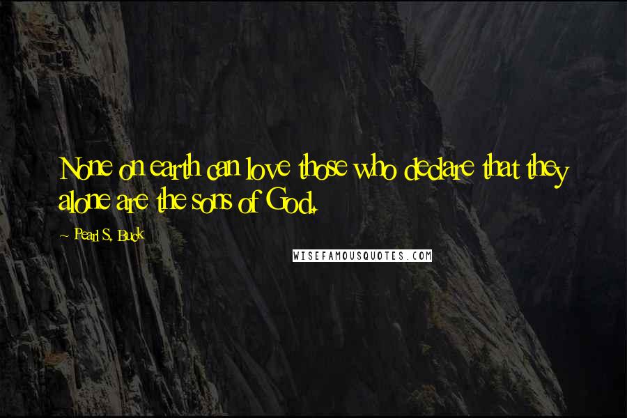 Pearl S. Buck Quotes: None on earth can love those who declare that they alone are the sons of God.