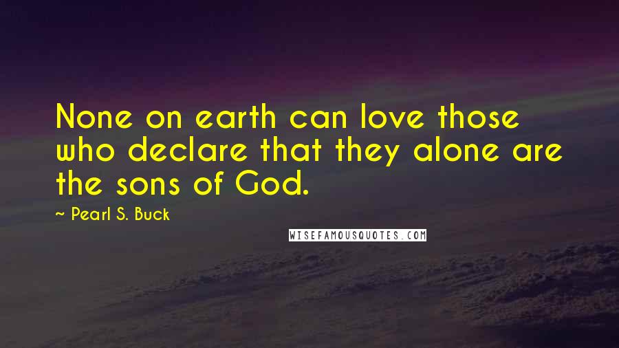 Pearl S. Buck Quotes: None on earth can love those who declare that they alone are the sons of God.