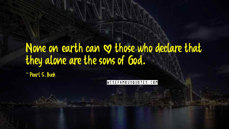 Pearl S. Buck Quotes: None on earth can love those who declare that they alone are the sons of God.