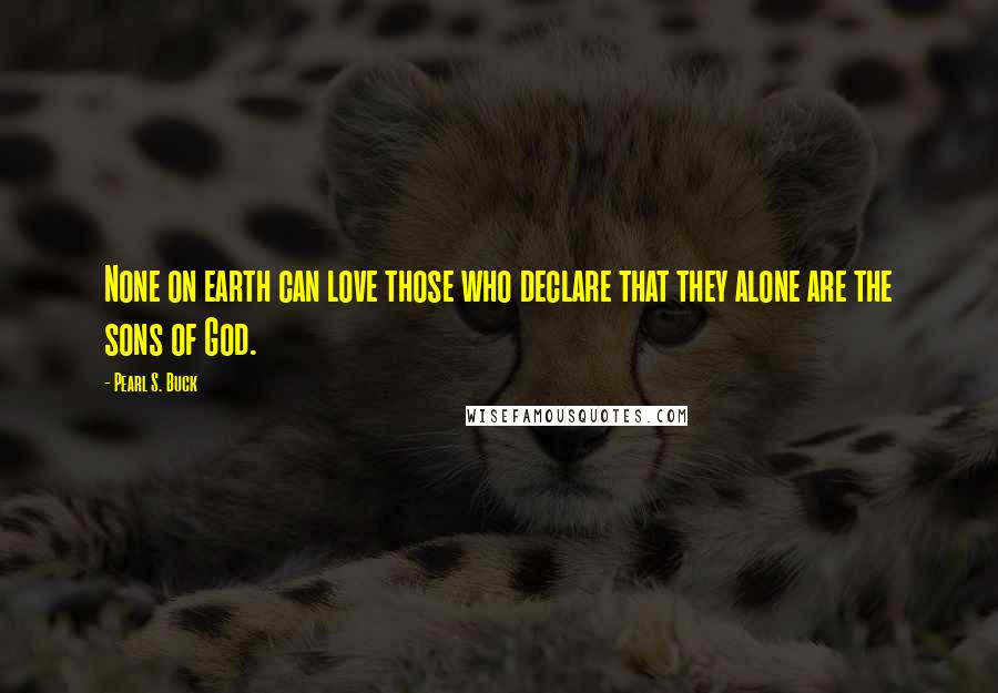 Pearl S. Buck Quotes: None on earth can love those who declare that they alone are the sons of God.