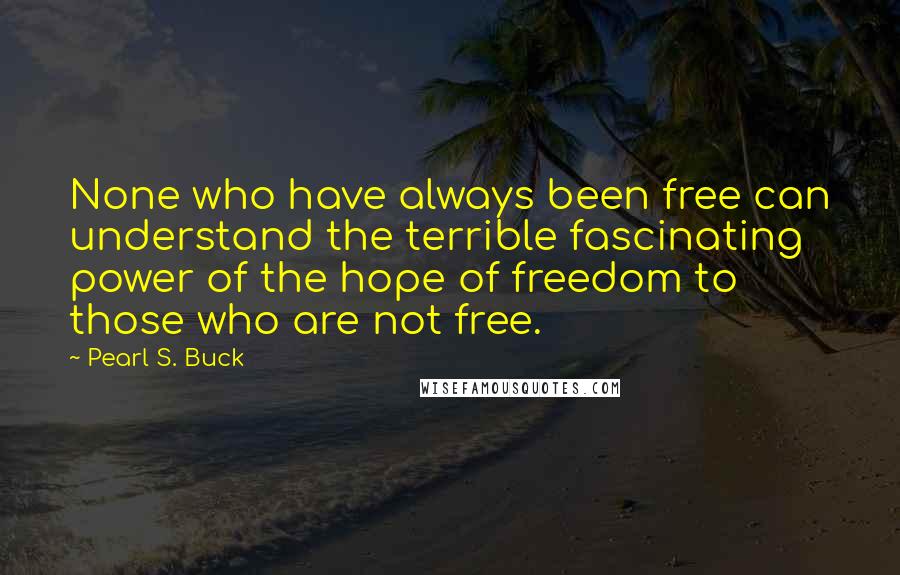 Pearl S. Buck Quotes: None who have always been free can understand the terrible fascinating power of the hope of freedom to those who are not free.